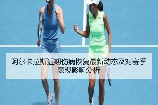 阿尔卡拉斯近期伤病恢复最新动态及对赛季表现影响分析