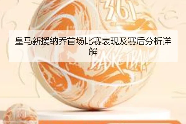 皇马新援纳乔首场比赛表现及赛后分析详解
