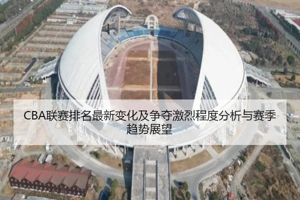 CBA联赛排名最新变化及争夺激烈程度分析与赛季趋势展望