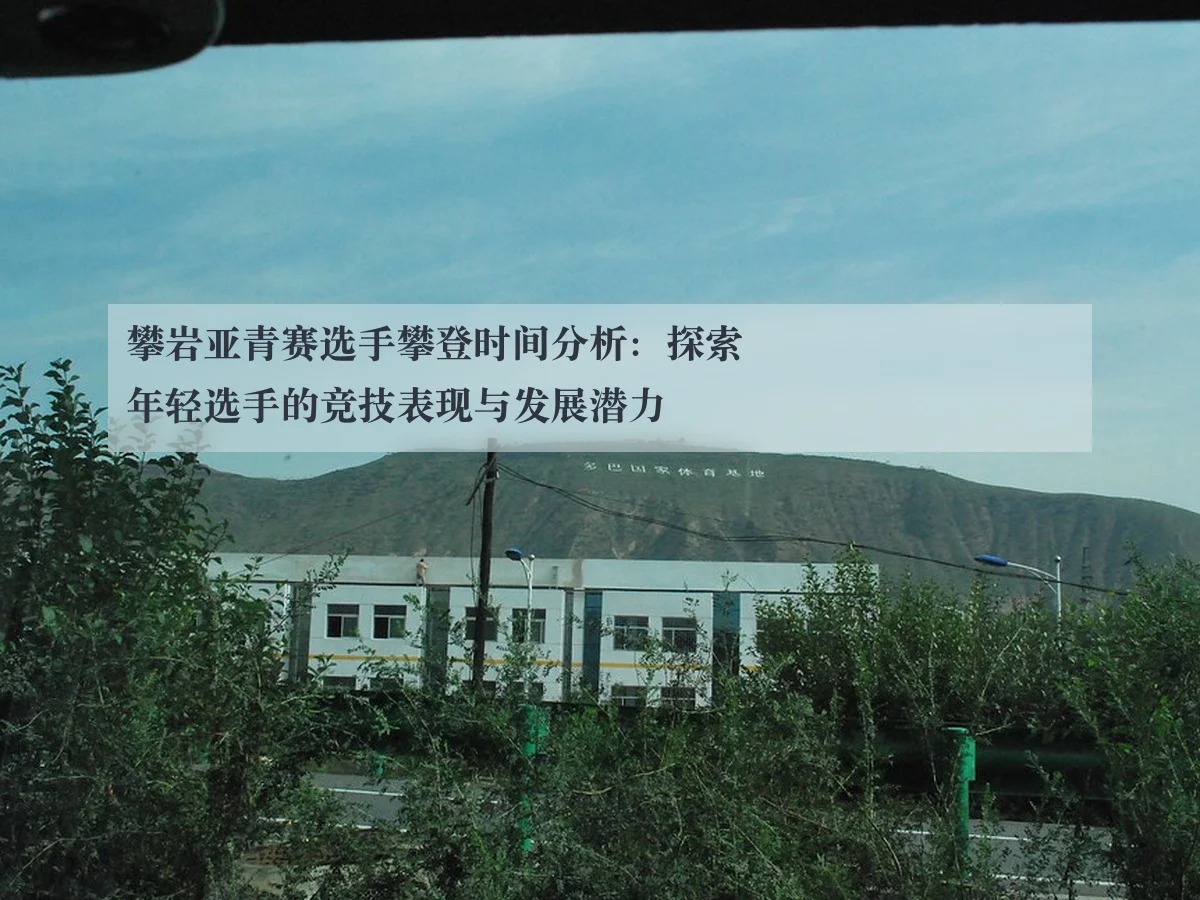 攀岩亚青赛选手攀登时间分析：探索年轻选手的竞技表现与发展潜力